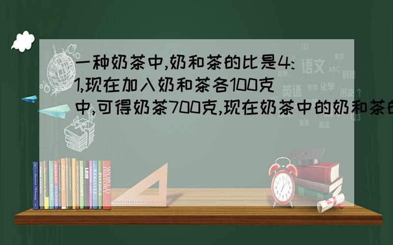 一种奶茶中,奶和茶的比是4:1,现在加入奶和茶各100克中,可得奶茶700克,现在奶茶中的奶和茶的比是?现在的奶茶与原来奶茶相比,是奶味加重了还是茶味加重了?要列式!