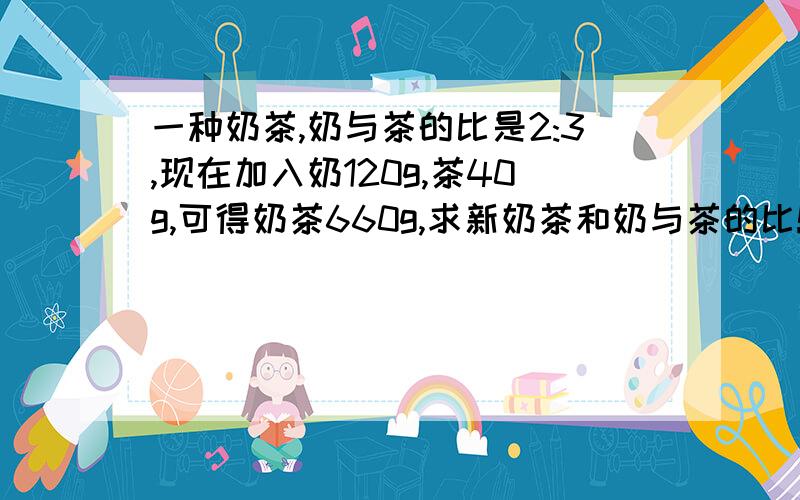 一种奶茶,奶与茶的比是2:3,现在加入奶120g,茶40g,可得奶茶660g,求新奶茶和奶与茶的比!级iiiiiiiiiiiiiiiiiiiiiiiiiiiiiiijijijijij 急急急急急急急急急急急急急急急急急急急急急急急急急急急急急急急急