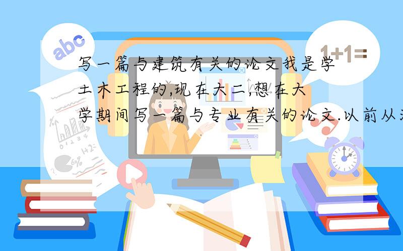 写一篇与建筑有关的论文我是学土木工程的,现在大二,想在大学期间写一篇与专业有关的论文.以前从没写过论文,谁可以教我一下不?