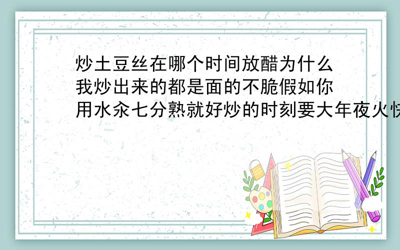 炒土豆丝在哪个时间放醋为什么我炒出来的都是面的不脆假如你用水汆七分熟就好炒的时刻要大年夜火快炒出勺点醋别炒太大年夜就会脆假如你直接生炒建议淀粉洗净用白用白色土豆炒到七