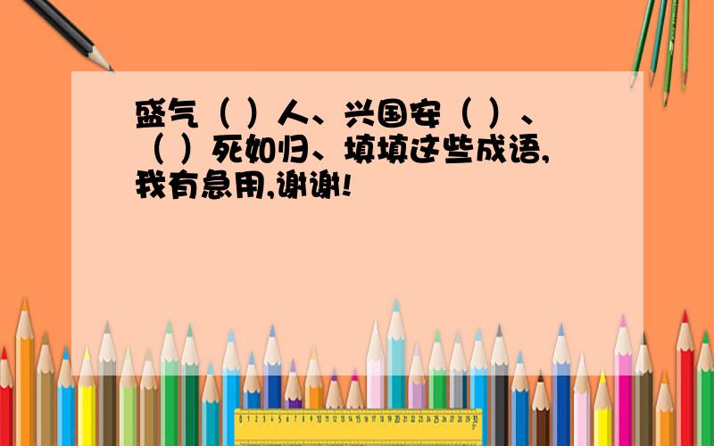 盛气（ ）人、兴国安（ ）、（ ）死如归、填填这些成语,我有急用,谢谢!