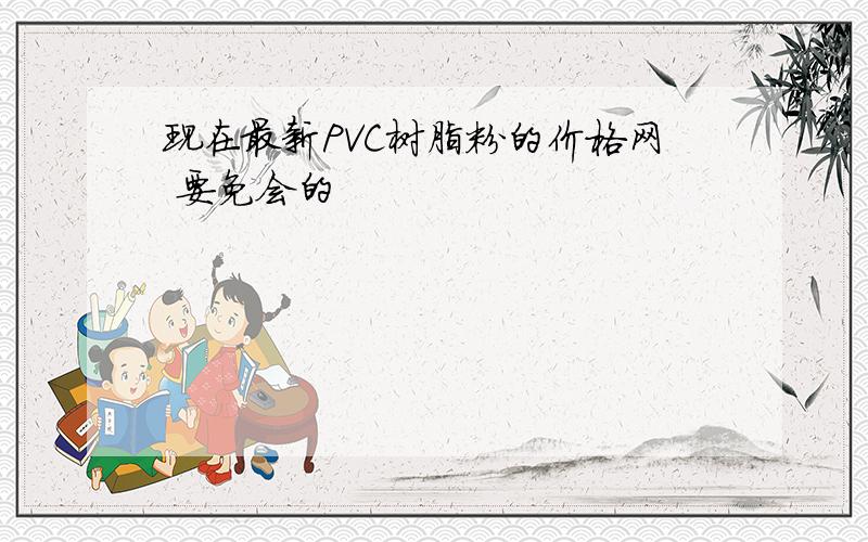 现在最新PVC树脂粉的价格网 要免会的