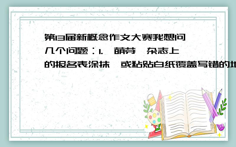 第13届新概念作文大赛我想问几个问题：1.《萌芽》杂志上的报名表涂抹,或粘贴白纸覆盖写错的地方还有效吗?2.要求写的是不是必须围绕“爱情,亲情,友情”?3.如果想要用笔名发表行不行呢?4.