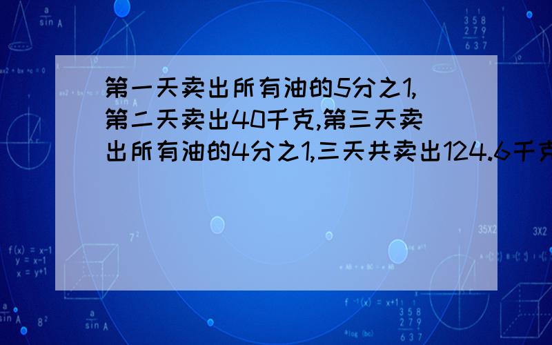 第一天卖出所有油的5分之1,第二天卖出40千克,第三天卖出所有油的4分之1,三天共卖出124.6千克,共有有多