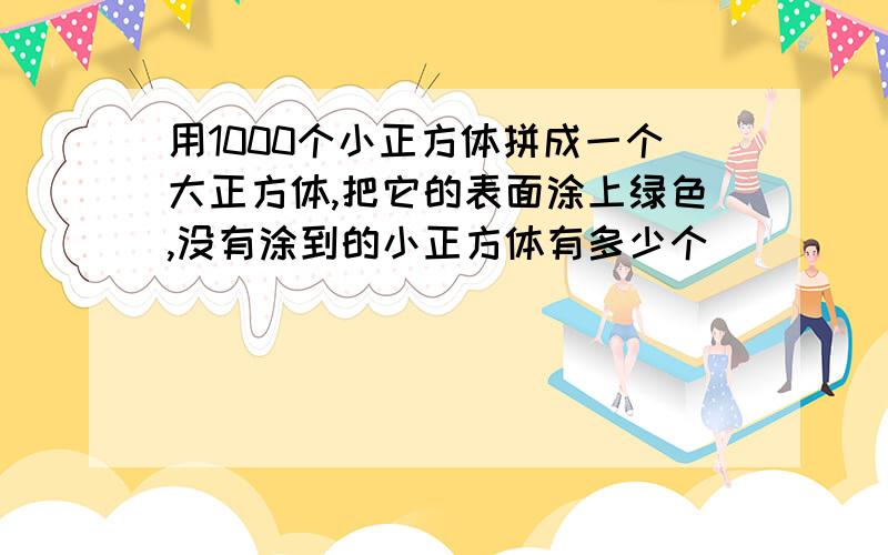 用1000个小正方体拼成一个大正方体,把它的表面涂上绿色,没有涂到的小正方体有多少个