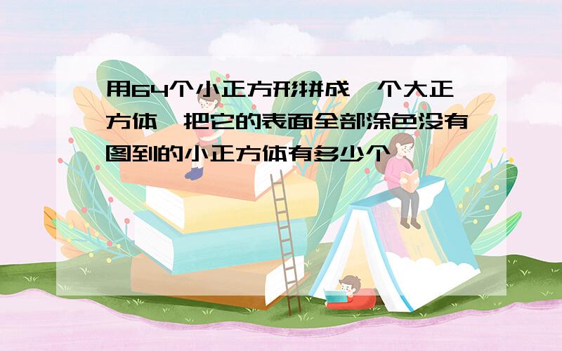 用64个小正方形拼成一个大正方体,把它的表面全部涂色没有图到的小正方体有多少个