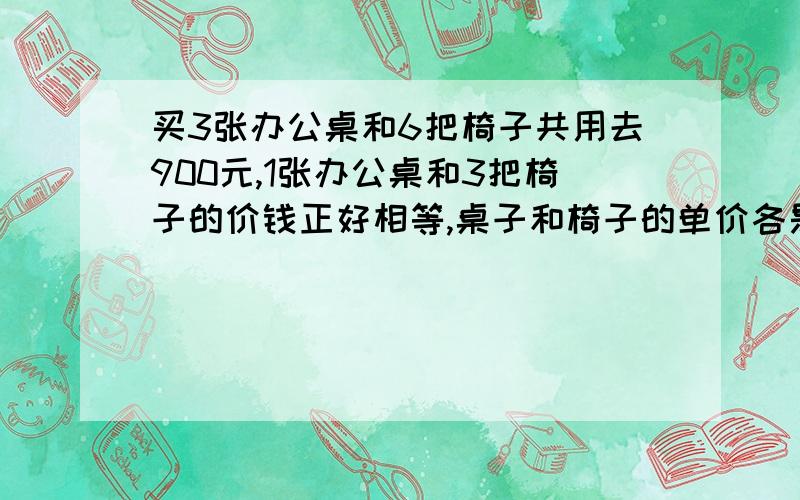 买3张办公桌和6把椅子共用去900元,1张办公桌和3把椅子的价钱正好相等,桌子和椅子的单价各是多少元?(求算式).