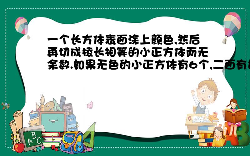 一个长方体表面涂上颜色,然后再切成棱长相等的小正方体而无余数.如果无色的小正方体有6个,二面有色的小正方体有24个,一面色的小正方体有