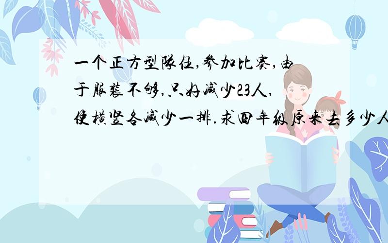 一个正方型队伍,参加比赛,由于服装不够,只好减少23人,使横竖各减少一排.求四年级原来去多少人?