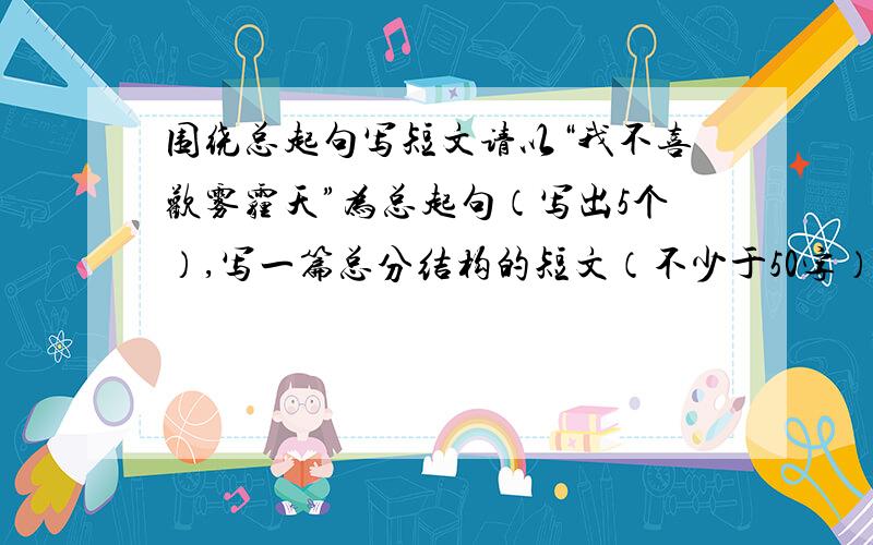 围绕总起句写短文请以“我不喜欢雾霾天”为总起句（写出5个）,写一篇总分结构的短文（不少于50字）.有了赶快回答