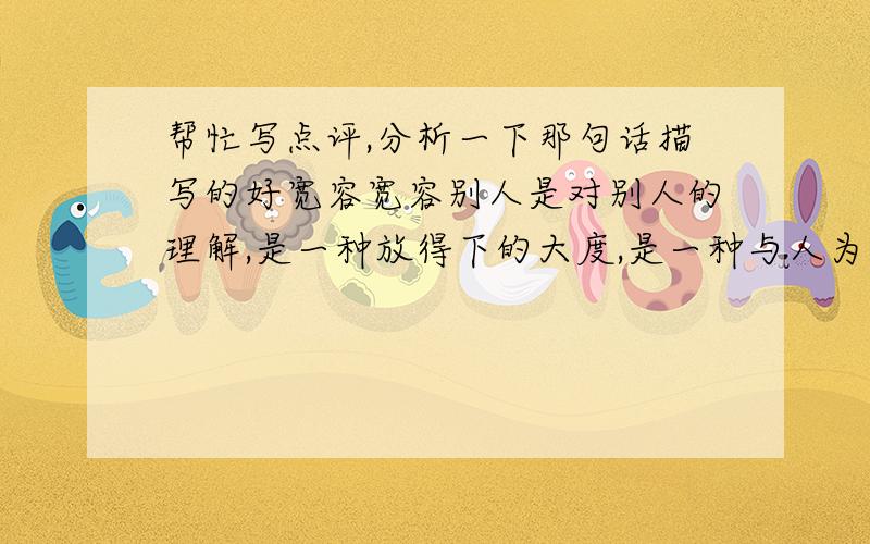 帮忙写点评,分析一下那句话描写的好宽容宽容别人是对别人的理解,是一种放得下的大度,是一种与人为善的观念释然.而宽容自己则是一种豁达\冷静与理智,宽容自己并不是放纵自己 人应该学