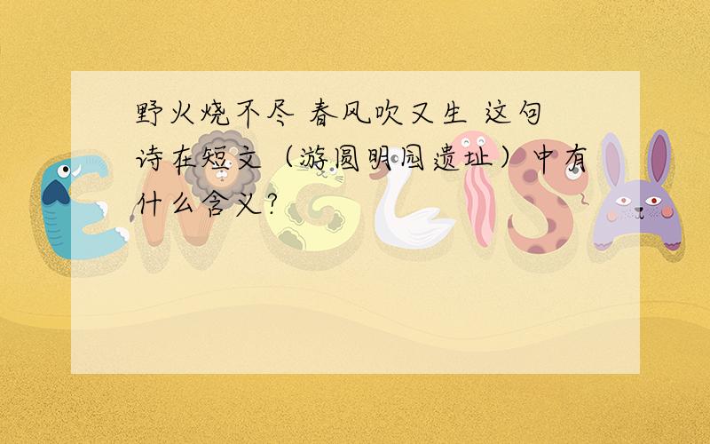 野火烧不尽 春风吹又生 这句诗在短文（游圆明园遗址）中有什么含义?