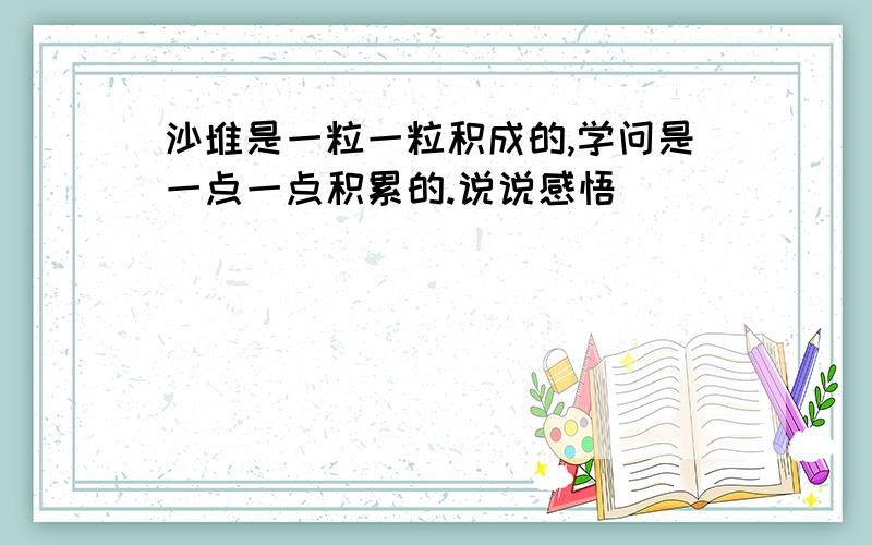 沙堆是一粒一粒积成的,学问是一点一点积累的.说说感悟