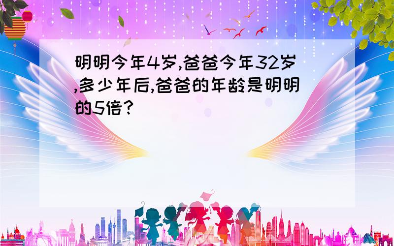 明明今年4岁,爸爸今年32岁,多少年后,爸爸的年龄是明明的5倍?