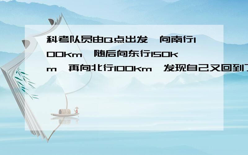 科考队员由Q点出发,向南行100km,随后向东行150km,再向北行100km,发现自己又回到了出发点,那么Q点应位于?1.南极点2.北极点.3赤道4.中纬度某点.(选择并说明选择答案的理由.)