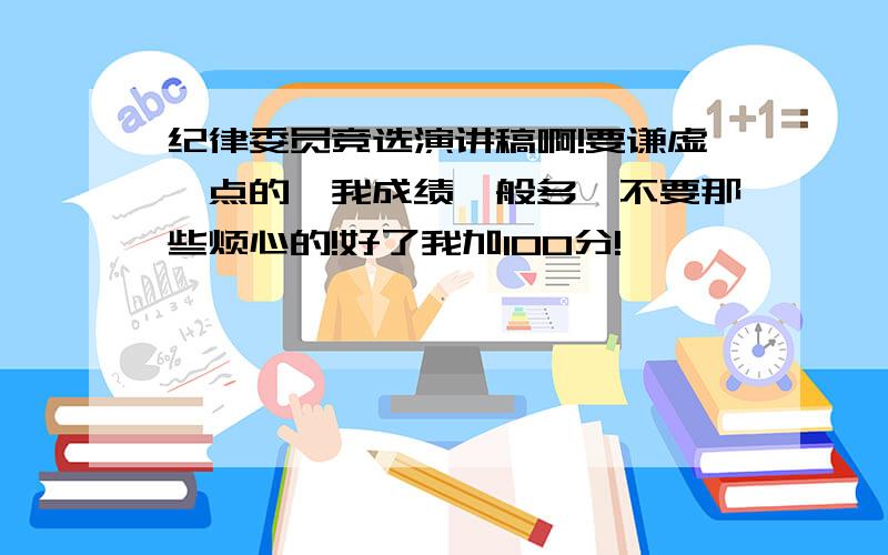 纪律委员竞选演讲稿啊!要谦虚一点的,我成绩一般多,不要那些烦心的!好了我加100分!