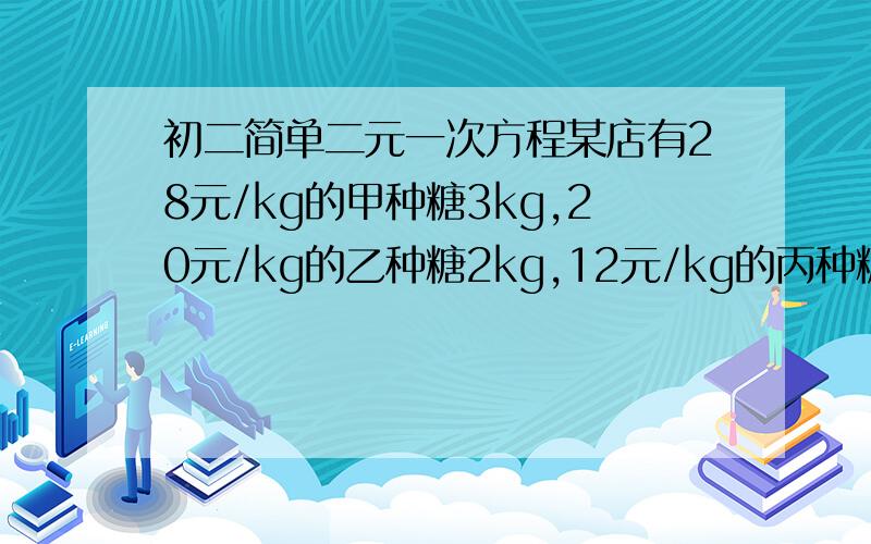 初二简单二元一次方程某店有28元/kg的甲种糖3kg,20元/kg的乙种糖2kg,12元/kg的丙种糖5kg混合成杂拌糖出售,问平均价格为___________元?只需列出方程式不用求解~~~O(∩_∩)O谢谢要用二元一次方程求