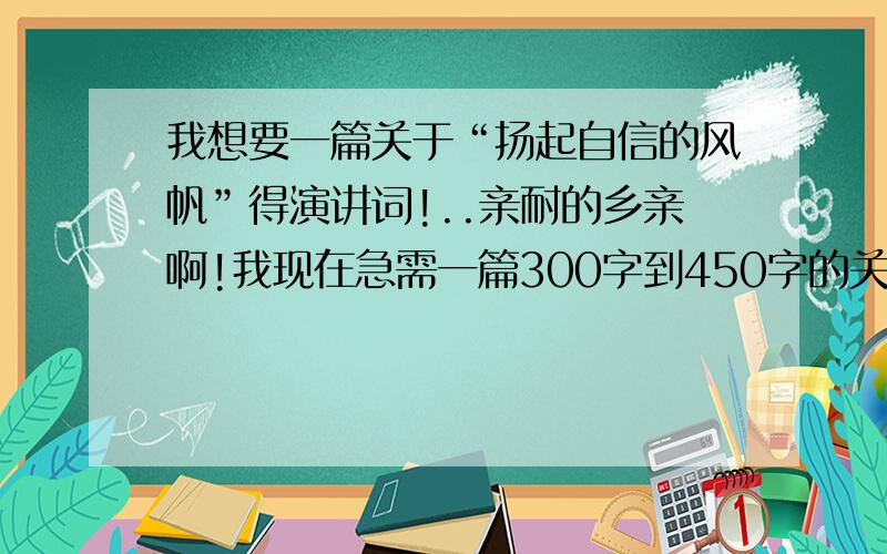 我想要一篇关于“扬起自信的风帆”得演讲词!..亲耐的乡亲啊!我现在急需一篇300字到450字的关于“扬起自信的风帆”得演讲词...我明天就要用了啦!再今天晚上九点之前回答就哦了!一定要帮