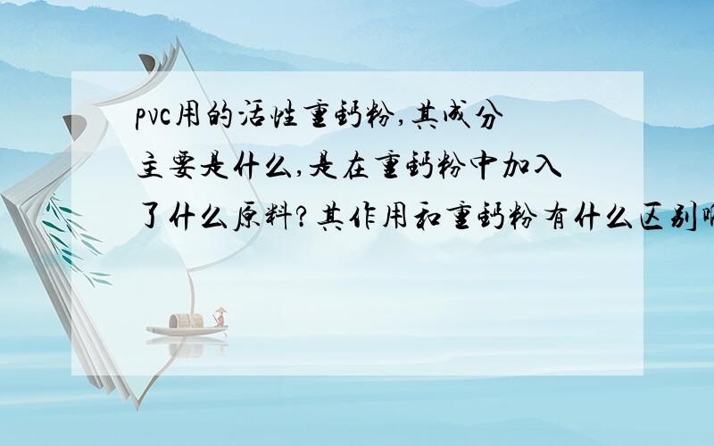 pvc用的活性重钙粉,其成分主要是什么,是在重钙粉中加入了什么原料?其作用和重钙粉有什么区别啊?