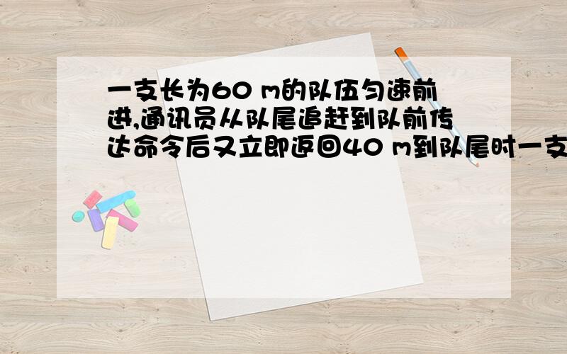 一支长为60 m的队伍匀速前进,通讯员从队尾追赶到队前传达命令后又立即返回40 m到队尾时一支长为60 m的队伍匀速前进,通讯员从队尾追赶到队前传达命令后又立即返回40 m到队尾时,队尾已前进