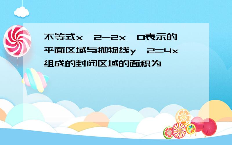 不等式x^2-2x＜0表示的平面区域与抛物线y^2=4x组成的封闭区域的面积为