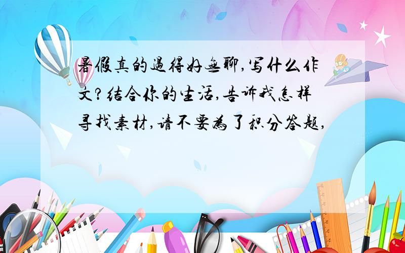 暑假真的过得好无聊,写什么作文?结合你的生活,告诉我怎样寻找素材,请不要为了积分答题,