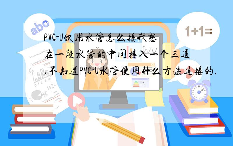 PVC-U饮用水管怎么接我想在一段水管的中间接入一个三通,不知道PVC-U水管使用什么方法连接的.