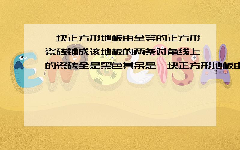 一块正方形地板由全等的正方形瓷砖铺成该地板的两条对角线上的瓷砖全是黑色其余是一块正方形地板由全等的正方形瓷砖铺成,该地板的两条对角线上的瓷砖全是黑色,其余是白色,如果有101