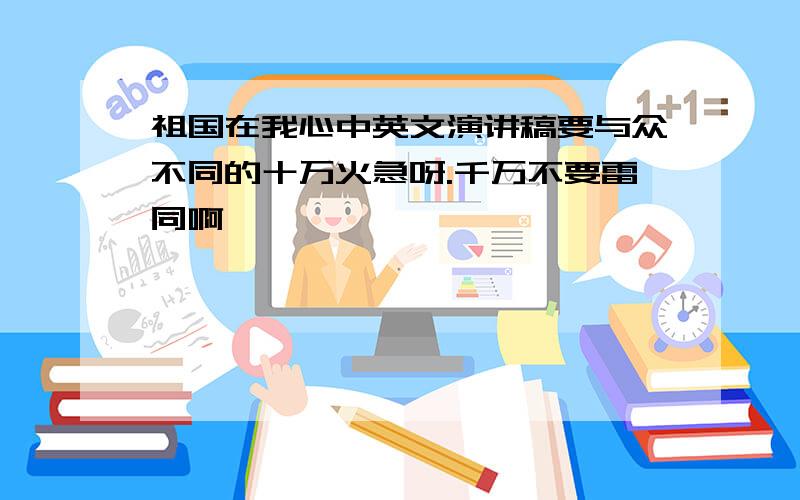 祖国在我心中英文演讲稿要与众不同的十万火急呀.千万不要雷同啊