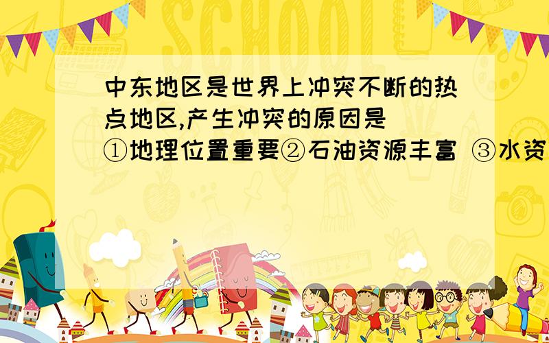 中东地区是世界上冲突不断的热点地区,产生冲突的原因是()①地理位置重要②石油资源丰富 ③水资源缺乏 ④宗教矛盾尖锐 A．①② B．②③ C．②③④ D．①②③④ 来个准确答案