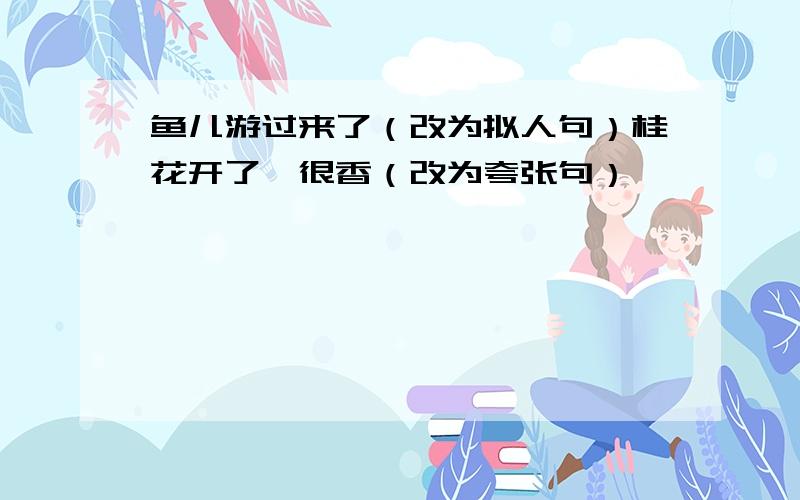 鱼儿游过来了（改为拟人句）桂花开了,很香（改为夸张句）