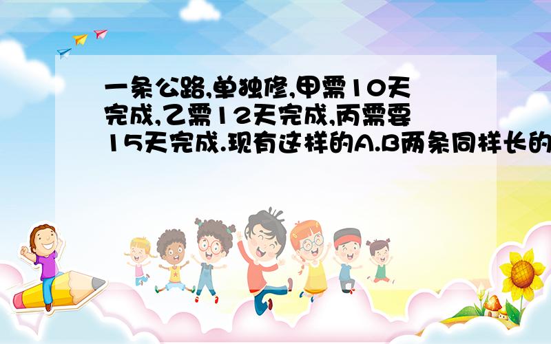 一条公路,单独修,甲需10天完成,乙需12天完成,丙需要15天完成.现有这样的A.B两条同样长的路,甲和已分别在A.B两条路上同时开始修,丙开始帮甲修,中途转向帮乙修,最后同时修完两条路.丙帮甲修