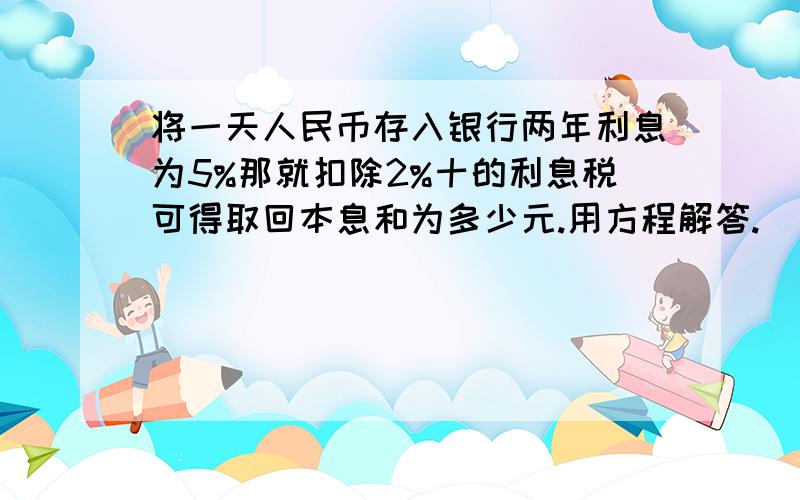 将一天人民币存入银行两年利息为5%那就扣除2%十的利息税可得取回本息和为多少元.用方程解答.