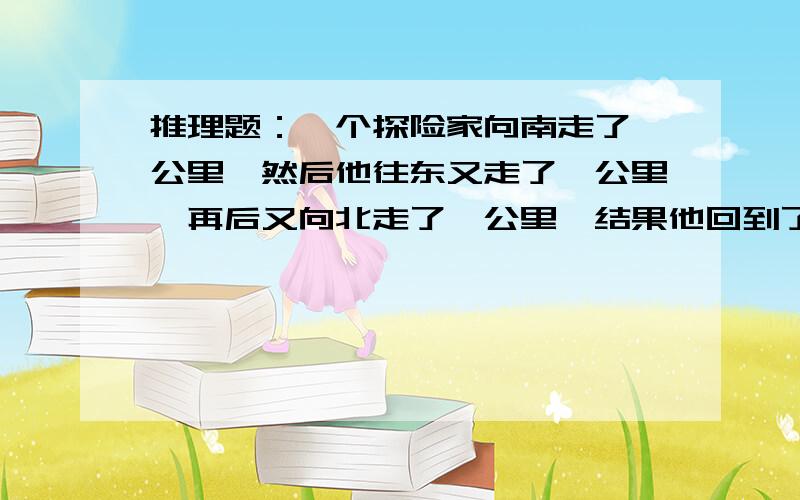 推理题：一个探险家向南走了一公里,然后他往东又走了一公里,再后又向北走了一公里,结果他回到了原来的出发地,在当地生活着一种特有生物,问此生物是什么?