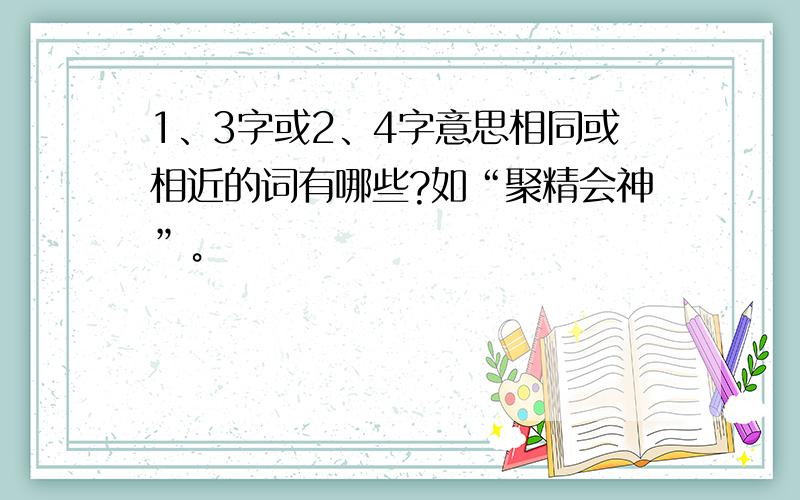 1、3字或2、4字意思相同或相近的词有哪些?如“聚精会神”。