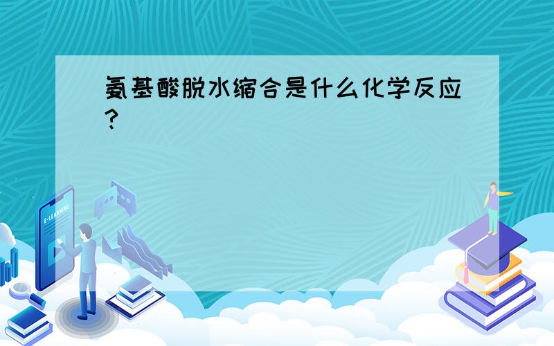 氨基酸脱水缩合是什么化学反应?