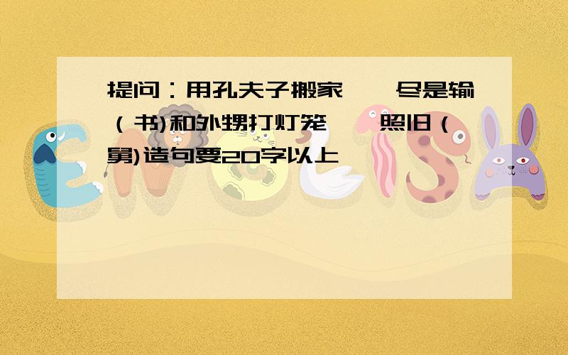 提问：用孔夫子搬家——尽是输（书)和外甥打灯笼——照旧（舅)造句要20字以上