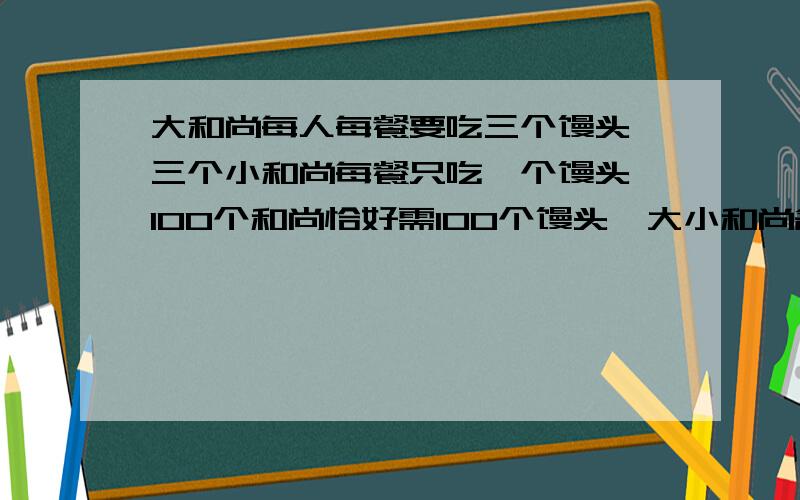 大和尚每人每餐要吃三个馒头,三个小和尚每餐只吃一个馒头,100个和尚恰好需100个馒头,大小和尚各几个?