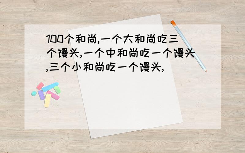 100个和尚,一个大和尚吃三个馒头,一个中和尚吃一个馒头,三个小和尚吃一个馒头,