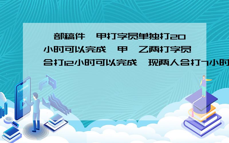 一部稿件,甲打字员单独打20小时可以完成,甲、乙两打字员合打12小时可以完成,现两人合打7小时,余下部分要过程!