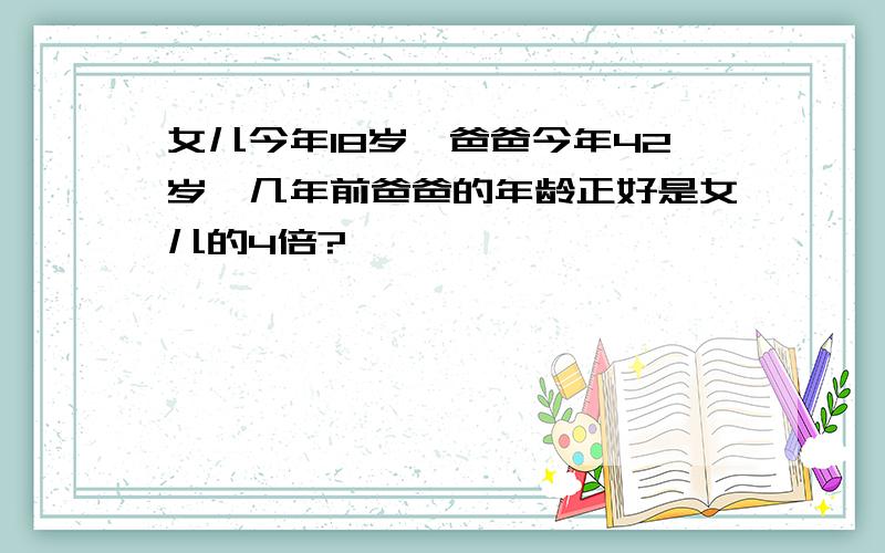 女儿今年18岁,爸爸今年42岁,几年前爸爸的年龄正好是女儿的4倍?