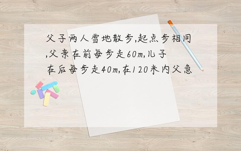 父子两人雪地散步,起点步相同,父亲在前每步走60m,儿子在后每步走40m,在120米内父急