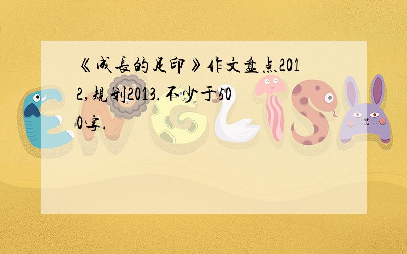 《成长的足印》作文盘点2012,规划2013.不少于500字.