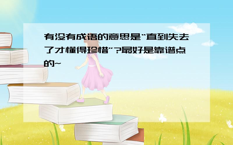 有没有成语的意思是“直到失去了才懂得珍惜”?最好是靠谱点的~