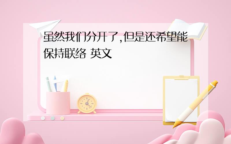 虽然我们分开了,但是还希望能保持联络 英文