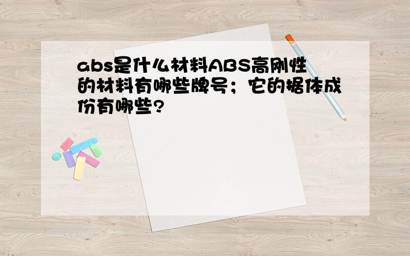 abs是什么材料ABS高刚性的材料有哪些牌号；它的据体成份有哪些?