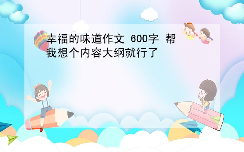 幸福的味道作文 600字 帮我想个内容大纲就行了