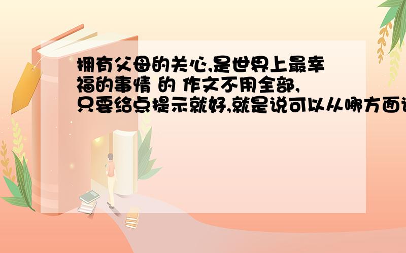 拥有父母的关心,是世界上最幸福的事情 的 作文不用全部,只要给点提示就好,就是说可以从哪方面说.