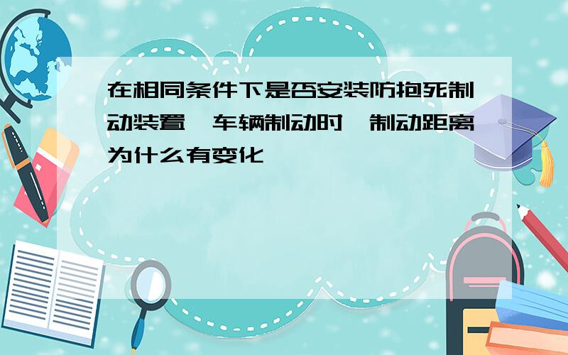 在相同条件下是否安装防抱死制动装置,车辆制动时,制动距离为什么有变化