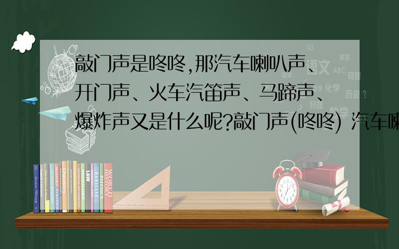 敲门声是咚咚,那汽车喇叭声、开门声、火车汽笛声、马蹄声、爆炸声又是什么呢?敲门声(咚咚) 汽车喇叭声( ) 开门声( ) 火车汽笛声( ) 马蹄声( )爆炸声( )